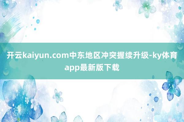开云kaiyun.com中东地区冲突握续升级-ky体育app最新版下载