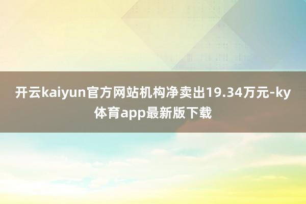 开云kaiyun官方网站机构净卖出19.34万元-ky体育app最新版下载