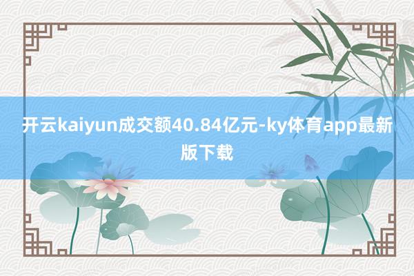 开云kaiyun成交额40.84亿元-ky体育app最新版下载