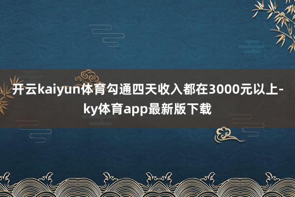 开云kaiyun体育勾通四天收入都在3000元以上-ky体育app最新版下载