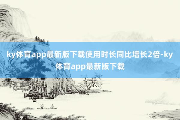 ky体育app最新版下载使用时长同比增长2倍-ky体育app最新版下载