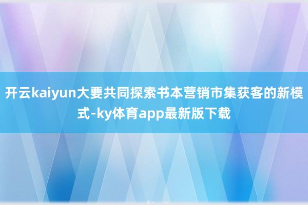 开云kaiyun大要共同探索书本营销市集获客的新模式-ky体育app最新版下载
