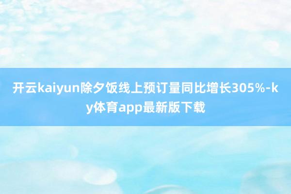 开云kaiyun除夕饭线上预订量同比增长305%-ky体育app最新版下载