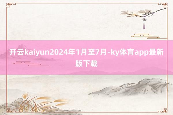 开云kaiyun2024年1月至7月-ky体育app最新版下载