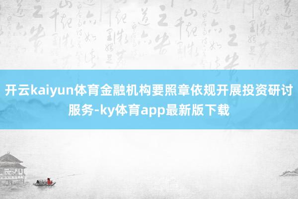 开云kaiyun体育金融机构要照章依规开展投资研讨服务-ky体育app最新版下载