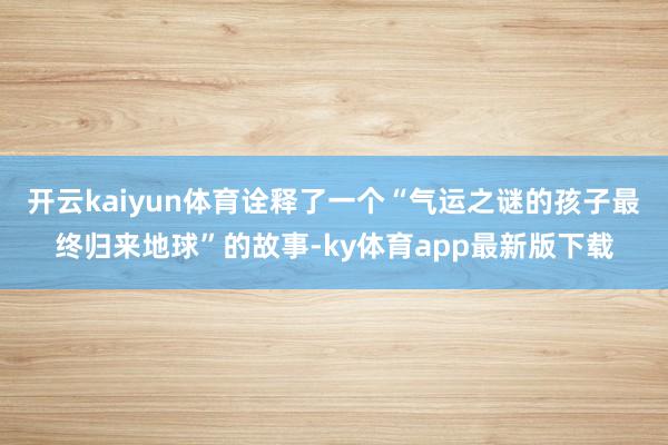 开云kaiyun体育诠释了一个“气运之谜的孩子最终归来地球”的故事-ky体育app最新版下载