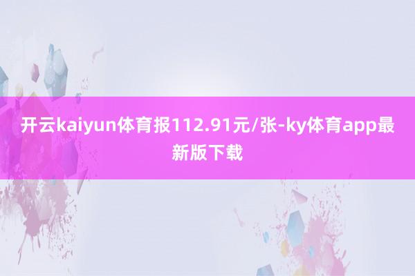 开云kaiyun体育报112.91元/张-ky体育app最新版下载