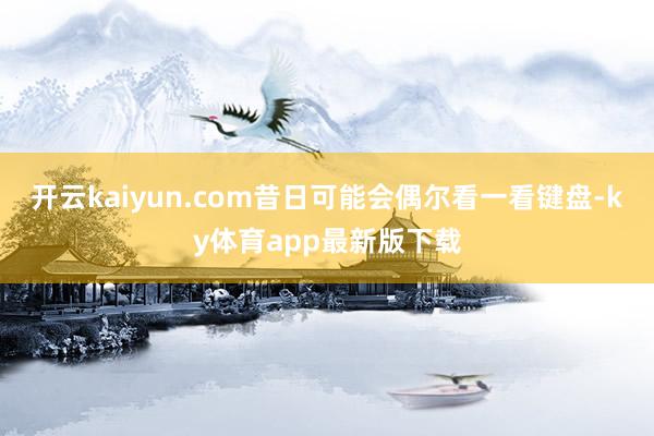开云kaiyun.com昔日可能会偶尔看一看键盘-ky体育app最新版下载