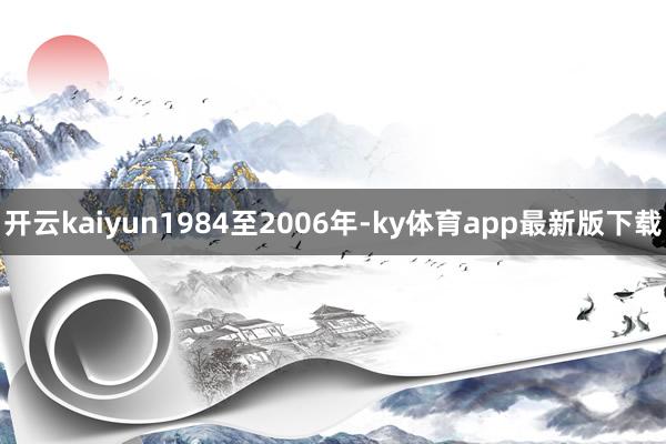开云kaiyun1984至2006年-ky体育app最新版下载