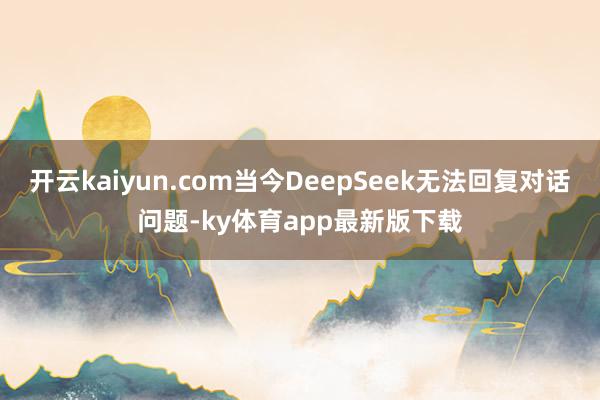 开云kaiyun.com当今DeepSeek无法回复对话问题-ky体育app最新版下载