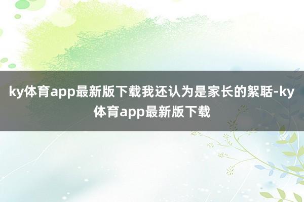 ky体育app最新版下载我还认为是家长的絮聒-ky体育app最新版下载