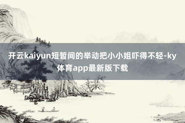 开云kaiyun短暂间的举动把小小姐吓得不轻-ky体育app最新版下载