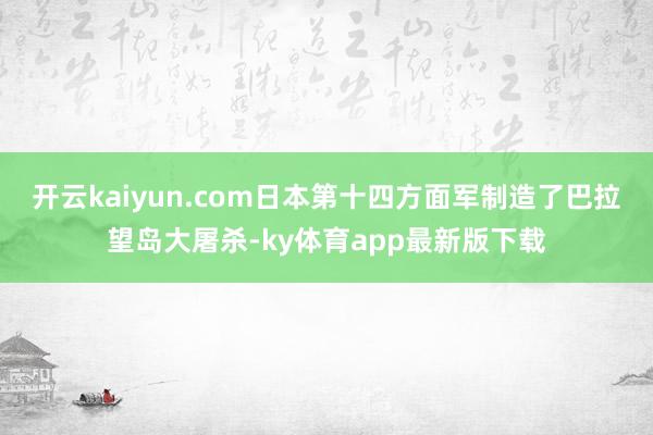 开云kaiyun.com日本第十四方面军制造了巴拉望岛大屠杀-ky体育app最新版下载