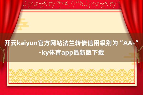 开云kaiyun官方网站法兰转债信用级别为“AA-”-ky体育app最新版下载