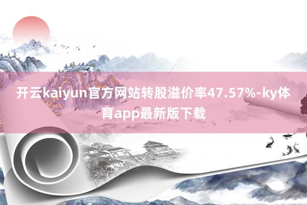 开云kaiyun官方网站转股溢价率47.57%-ky体育app最新版下载