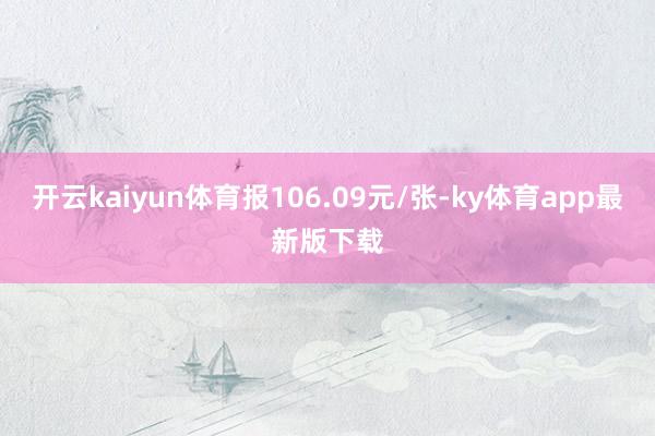开云kaiyun体育报106.09元/张-ky体育app最新版下载