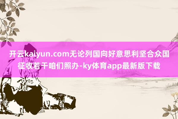 开云kaiyun.com无论列国向好意思利坚合众国征收若干咱们照办-ky体育app最新版下载