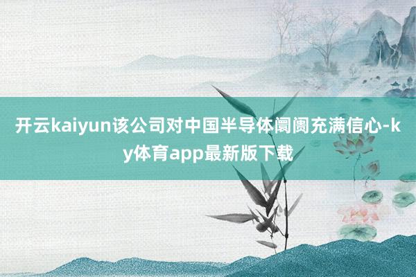 开云kaiyun该公司对中国半导体阛阓充满信心-ky体育app最新版下载