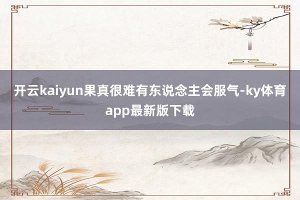 开云kaiyun果真很难有东说念主会服气-ky体育app最新版下载