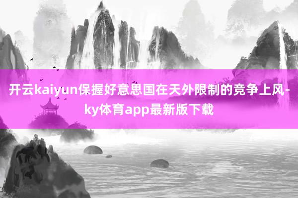 开云kaiyun保握好意思国在天外限制的竞争上风-ky体育app最新版下载