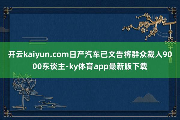 开云kaiyun.com日产汽车已文告将群众裁人9000东谈主-ky体育app最新版下载