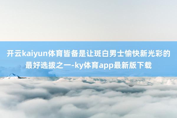 开云kaiyun体育皆备是让斑白男士愉快新光彩的最好选拔之一-ky体育app最新版下载