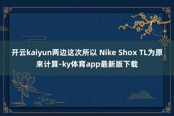开云kaiyun两边这次所以 Nike Shox TL为原来计算-ky体育app最新版下载