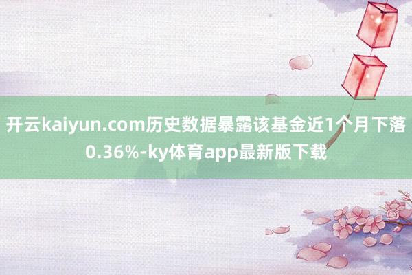 开云kaiyun.com历史数据暴露该基金近1个月下落0.36%-ky体育app最新版下载