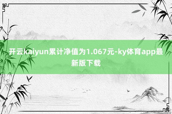 开云kaiyun累计净值为1.067元-ky体育app最新版下载
