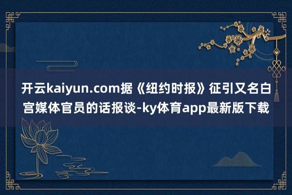 开云kaiyun.com　　据《纽约时报》征引又名白宫媒体官员的话报谈-ky体育app最新版下载