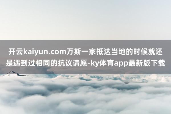 开云kaiyun.com万斯一家抵达当地的时候就还是遇到过相同的抗议请愿-ky体育app最新版下载