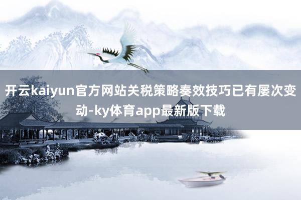 开云kaiyun官方网站关税策略奏效技巧已有屡次变动-ky体育app最新版下载