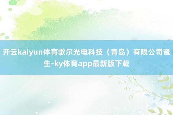 开云kaiyun体育歌尔光电科技（青岛）有限公司诞生-ky体育app最新版下载