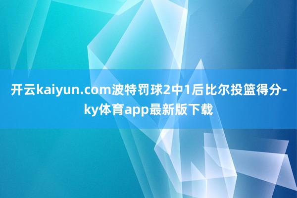 开云kaiyun.com波特罚球2中1后比尔投篮得分-ky体育app最新版下载