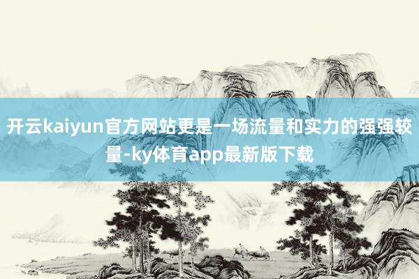 开云kaiyun官方网站更是一场流量和实力的强强较量-ky体育app最新版下载