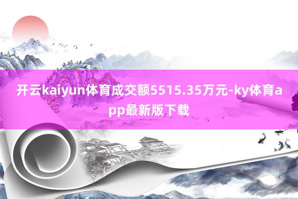 开云kaiyun体育成交额5515.35万元-ky体育app最新版下载