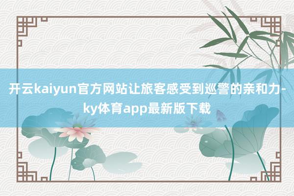 开云kaiyun官方网站让旅客感受到巡警的亲和力-ky体育app最新版下载
