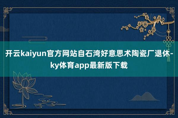 开云kaiyun官方网站自石湾好意思术陶瓷厂退休-ky体育app最新版下载
