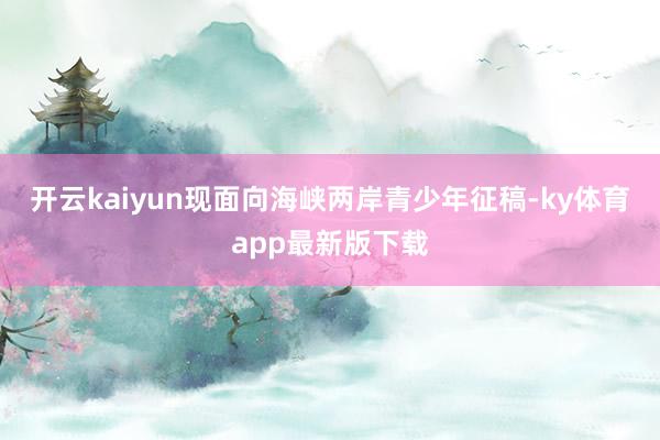 开云kaiyun现面向海峡两岸青少年征稿-ky体育app最新版下载
