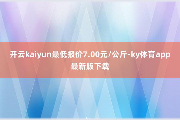 开云kaiyun最低报价7.00元/公斤-ky体育app最新版下载