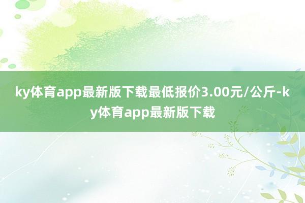 ky体育app最新版下载最低报价3.00元/公斤-ky体育app最新版下载