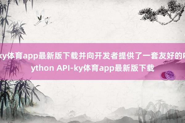 ky体育app最新版下载并向开发者提供了一套友好的Python API-ky体育app最新版下载