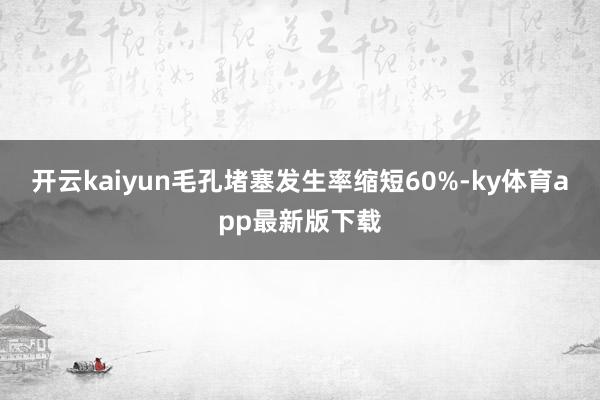 开云kaiyun毛孔堵塞发生率缩短60%-ky体育app最新版下载