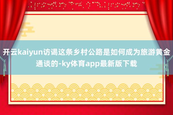 开云kaiyun访谒这条乡村公路是如何成为旅游黄金通谈的-ky体育app最新版下载