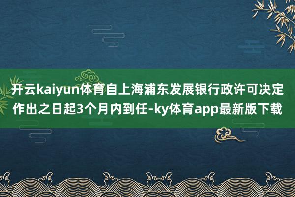 开云kaiyun体育自上海浦东发展银行政许可决定作出之日起3个月内到任-ky体育app最新版下载