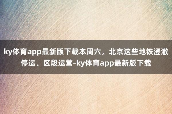 ky体育app最新版下载本周六，北京这些地铁澄澈停运、区段运营-ky体育app最新版下载