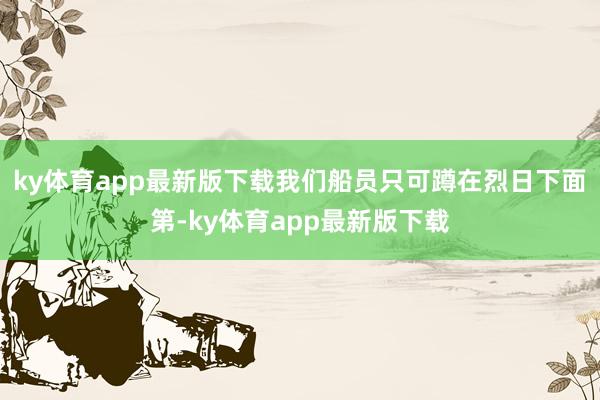 ky体育app最新版下载我们船员只可蹲在烈日下面第-ky体育app最新版下载
