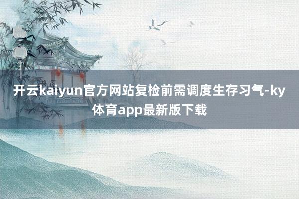 开云kaiyun官方网站复检前需调度生存习气-ky体育app最新版下载