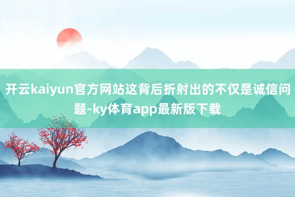 开云kaiyun官方网站这背后折射出的不仅是诚信问题-ky体育app最新版下载