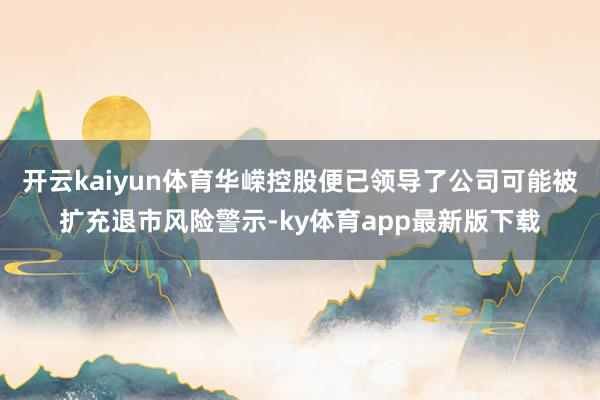 开云kaiyun体育华嵘控股便已领导了公司可能被扩充退市风险警示-ky体育app最新版下载